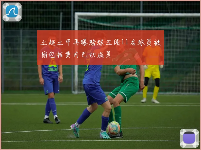 土超土甲再曝赌球丑闻11名球员被捕包括费内巴切成员
