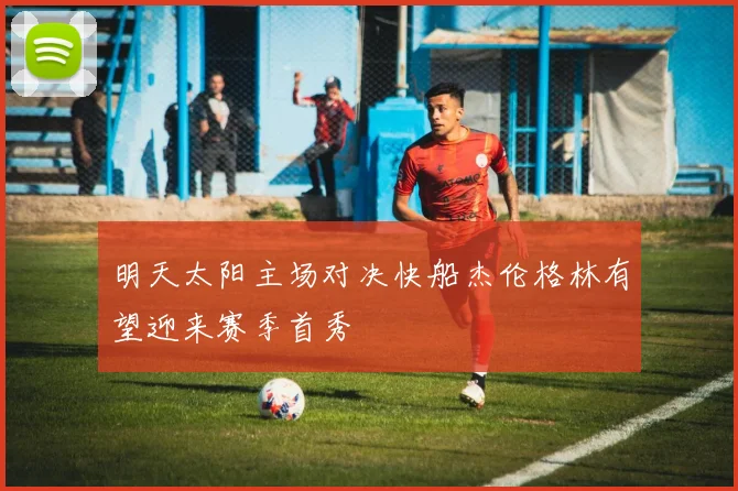 明天太阳主场对决快船杰伦格林有望迎来赛季首秀