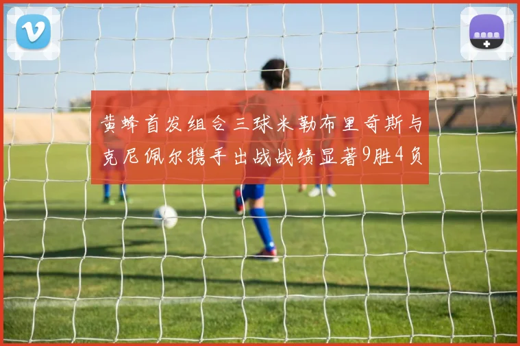 黄蜂首发组合三球米勒布里奇斯与克尼佩尔携手出战战绩显著9胜4负
