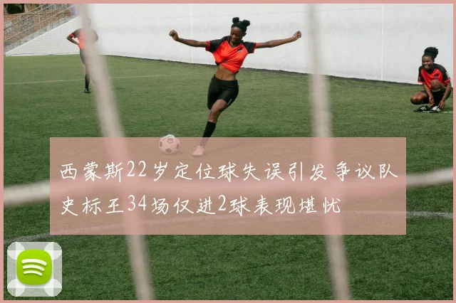西蒙斯22岁定位球失误引发争议队史标王34场仅进2球表现堪忧