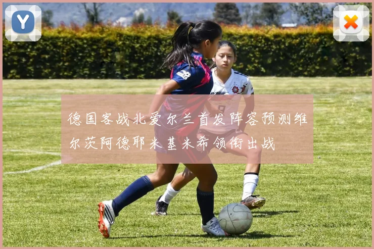 德国客战北爱尔兰首发阵容预测维尔茨阿德耶米基米希领衔出战