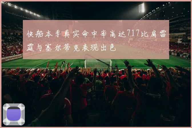 快船本季真实命中率高达717比肩雷霆与塞尔蒂克表现出色