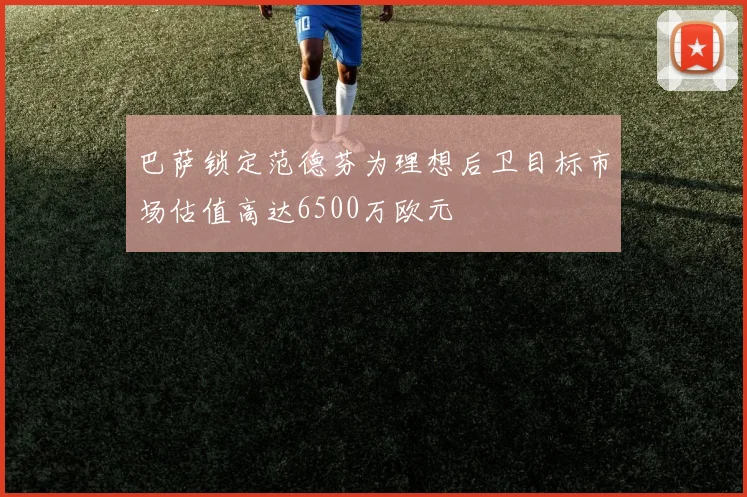 巴萨锁定范德芬为理想后卫目标市场估值高达6500万欧元