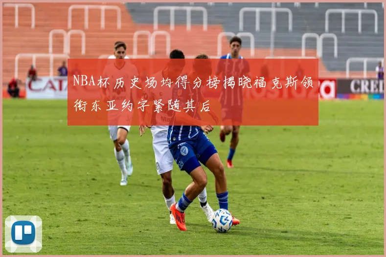 NBA杯历史场均得分榜揭晓福克斯领衔东亚约字紧随其后