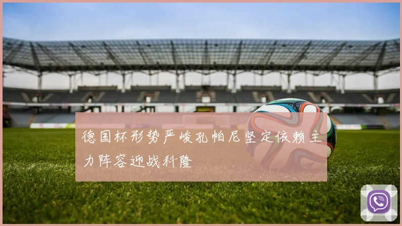 德国杯形势严峻孔帕尼坚定依赖主力阵容迎战科隆