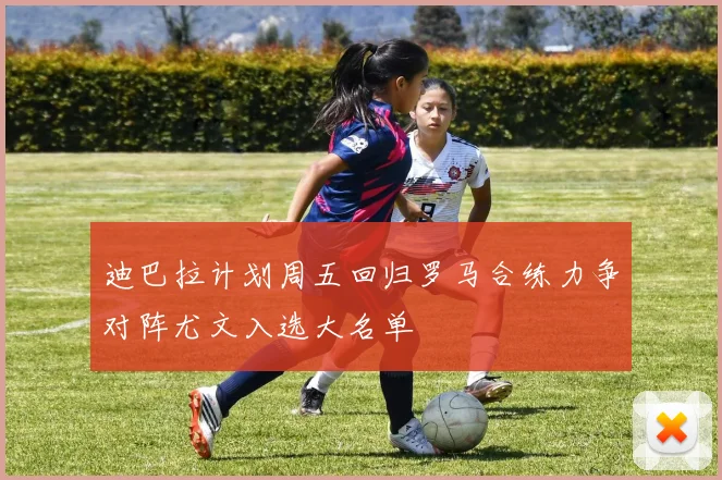 迪巴拉计划周五回归罗马合练力争对阵尤文入选大名单