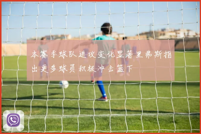 本赛季球队进攻变化显著里弗斯指出更多球员积极冲击篮下