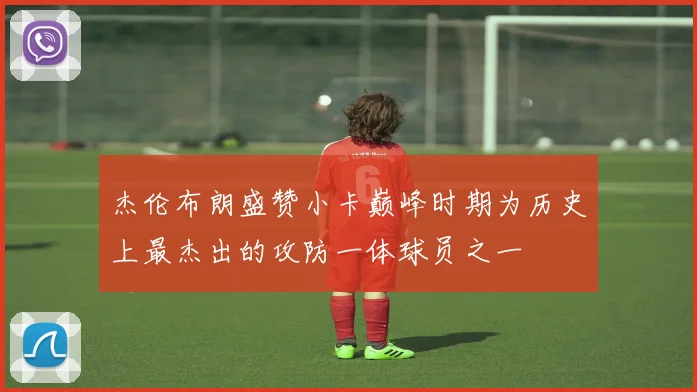 杰伦布朗盛赞小卡巅峰时期为历史上最杰出的攻防一体球员之一