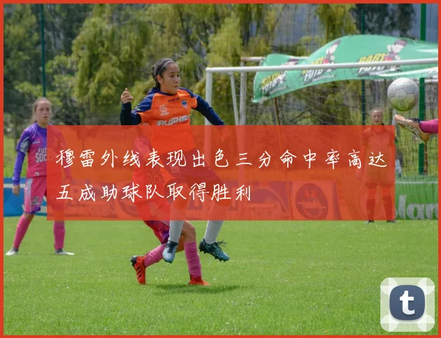 穆雷外线表现出色三分命中率高达五成助球队取得胜利