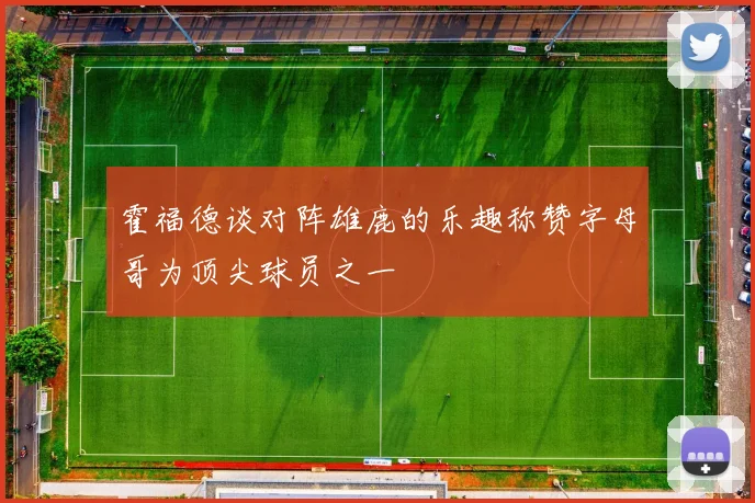 霍福德谈对阵雄鹿的乐趣称赞字母哥为顶尖球员之一