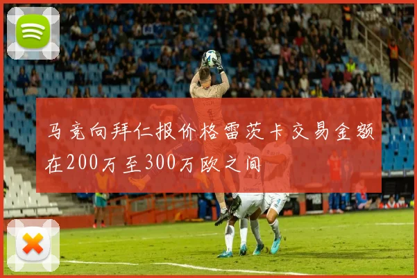 马竞向拜仁报价格雷茨卡交易金额在200万至300万欧之间