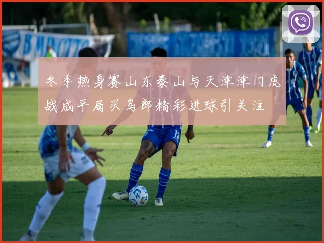 冬季热身赛山东泰山与天津津门虎战成平局买乌郎精彩进球引关注