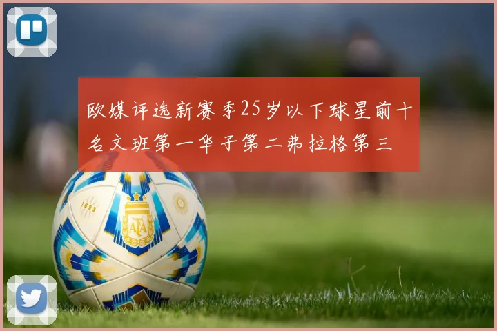 欧媒评选新赛季25岁以下球星前十名文班第一华子第二弗拉格第三
