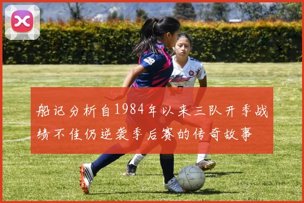 船记分析自1984年以来三队开季战绩不佳仍逆袭季后赛的传奇故事