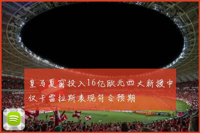 皇马夏窗投入16亿欧元四大新援中仅卡雷拉斯表现符合预期