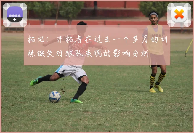 拓记：开拓者在过去一个多月的训练缺失对球队表现的影响分析