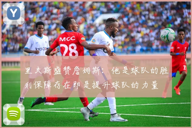 里夫斯盛赞詹姆斯：他是球队的胜利保障存在即是提升球队的力量
