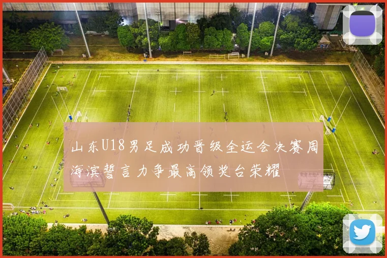 山东U18男足成功晋级全运会决赛周海滨誓言力争最高领奖台荣耀