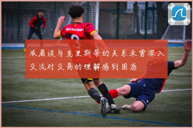 浓眉谈与克里斯蒂的关系未曾深入交流对交易的理解感到困惑