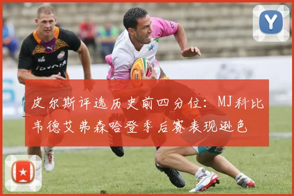 皮尔斯评选历史前四分位：MJ科比韦德艾弗森哈登季后赛表现逊色