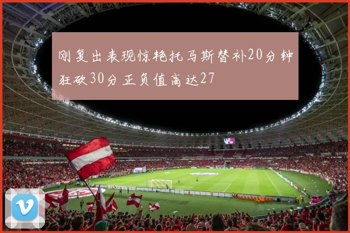刚复出表现惊艳托马斯替补20分钟狂砍30分正负值高达27
