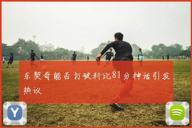 东契奇能否打破科比81分神话引发热议