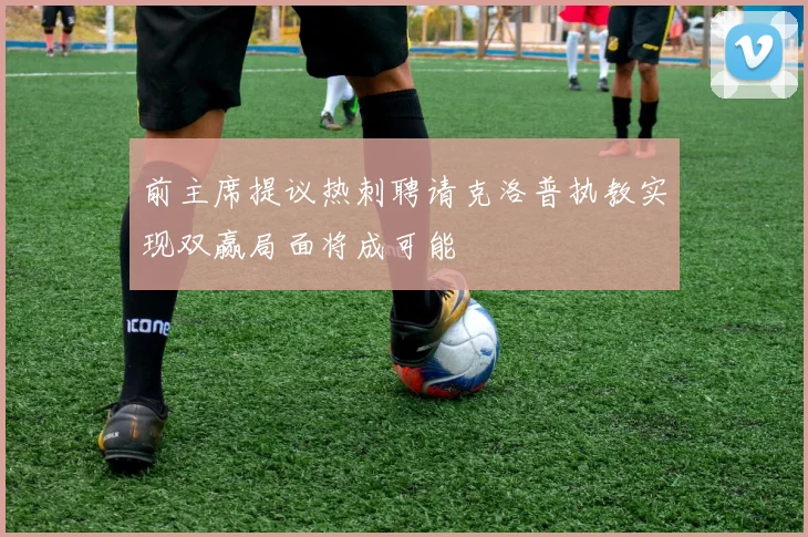 前主席提议热刺聘请克洛普执教实现双赢局面将成可能