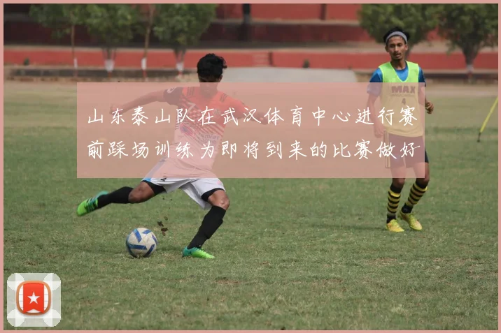 山东泰山队在武汉体育中心进行赛前踩场训练为即将到来的比赛做好准备