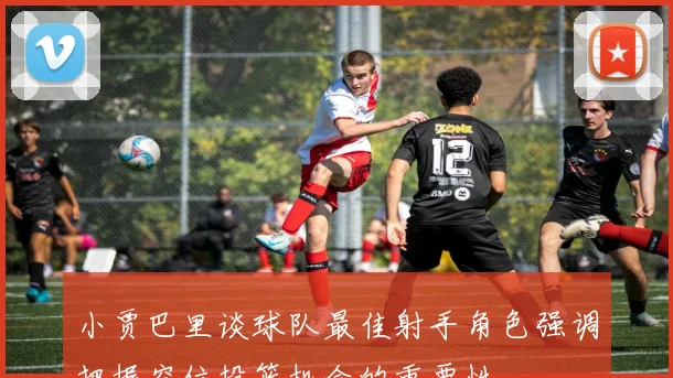 小贾巴里谈球队最佳射手角色强调把握空位投篮机会的重要性