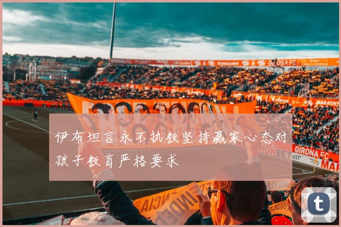 伊布坦言永不执教坚持赢家心态对孩子教育严格要求