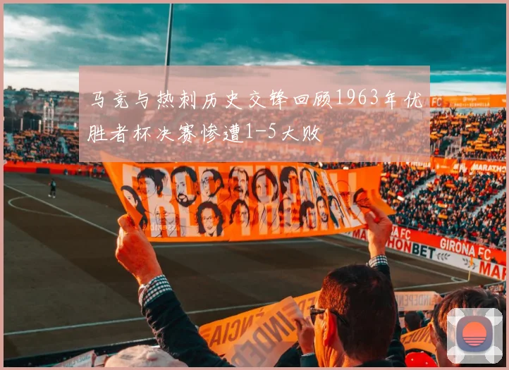 马竞与热刺历史交锋回顾1963年优胜者杯决赛惨遭1-5大败