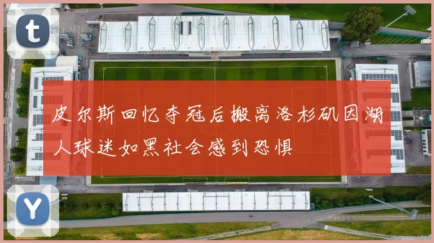 皮尔斯回忆夺冠后搬离洛杉矶因湖人球迷如黑社会感到恐惧