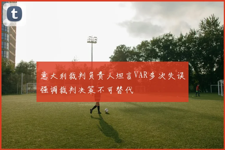 意大利裁判负责人坦言VAR多次失误强调裁判决策不可替代