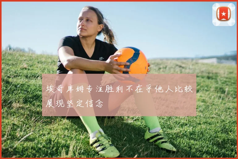 埃奇库姆专注胜利不在乎他人比较展现坚定信念