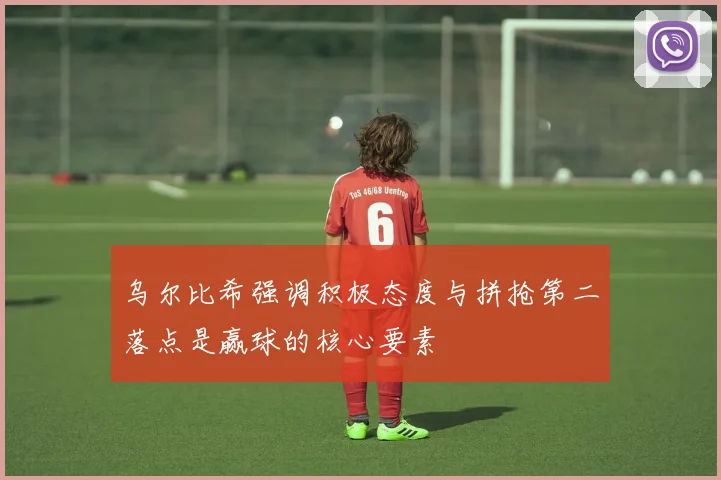 乌尔比希强调积极态度与拼抢第二落点是赢球的核心要素