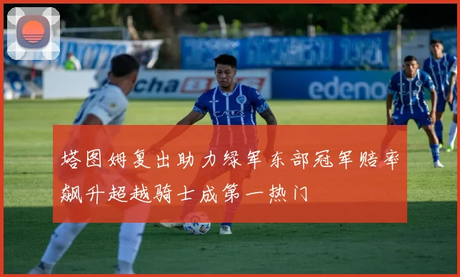 塔图姆复出助力绿军东部冠军赔率飙升超越骑士成第一热门