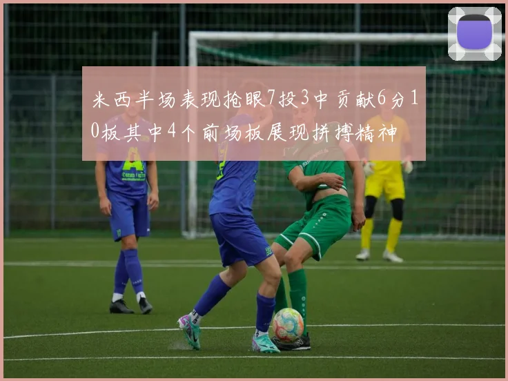 米西半场表现抢眼7投3中贡献6分10板其中4个前场板展现拼搏精神
