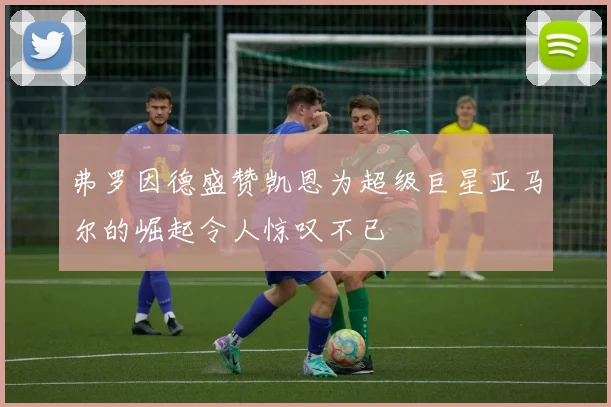 弗罗因德盛赞凯恩为超级巨星亚马尔的崛起令人惊叹不已