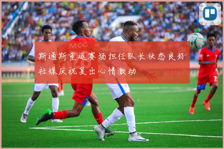 斯通斯重返赛场担任队长状态良好社媒庆祝复出心情激动