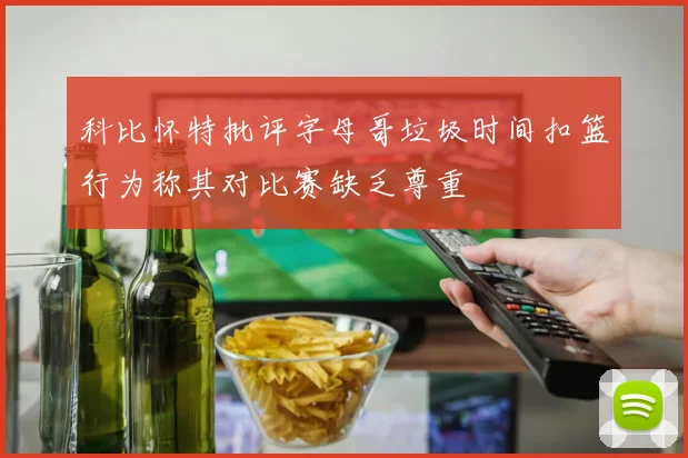 科比怀特批评字母哥垃圾时间扣篮行为称其对比赛缺乏尊重