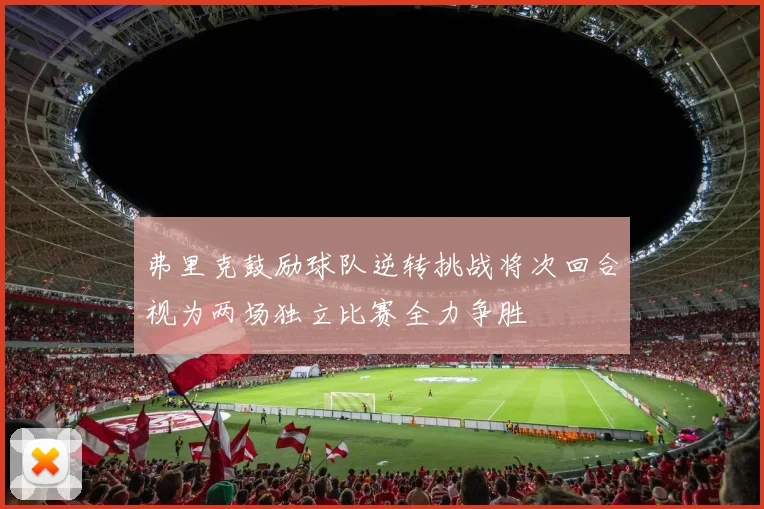 弗里克鼓励球队逆转挑战将次回合视为两场独立比赛全力争胜
