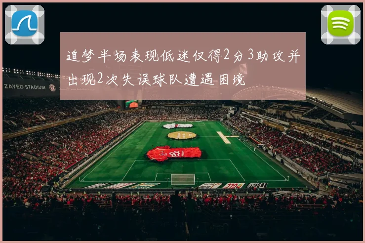 追梦半场表现低迷仅得2分3助攻并出现2次失误球队遭遇困境