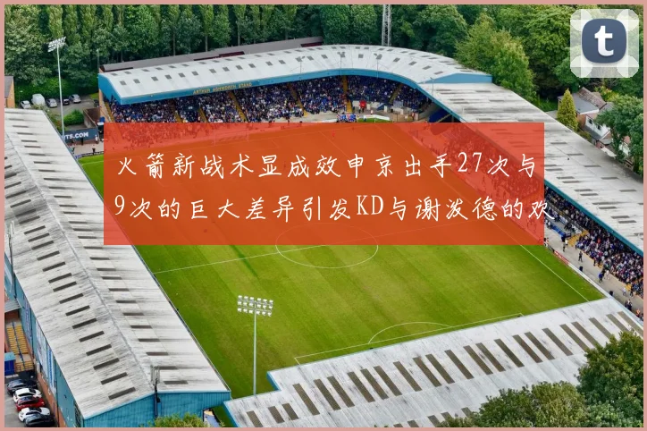 火箭新战术显成效申京出手27次与9次的巨大差异引发KD与谢泼德的欢笑
