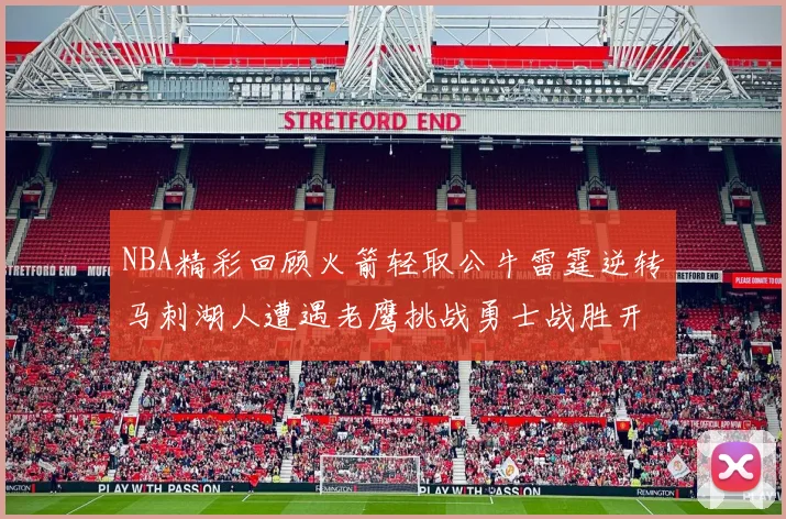 NBA精彩回顾火箭轻取公牛雷霆逆转马刺湖人遭遇老鹰挑战勇士战胜开拓者