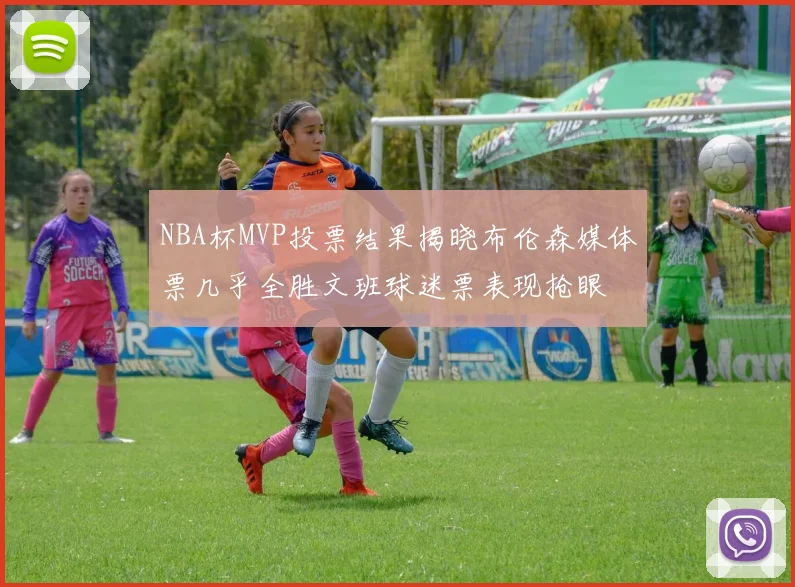 NBA杯MVP投票结果揭晓布伦森媒体票几乎全胜文班球迷票表现抢眼