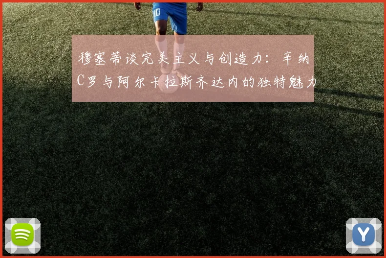 穆塞蒂谈完美主义与创造力：辛纳C罗与阿尔卡拉斯齐达内的独特魅力