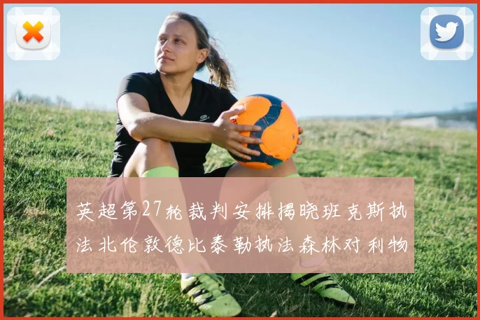 英超第27轮裁判安排揭晓班克斯执法北伦敦德比泰勒执法森林对利物浦